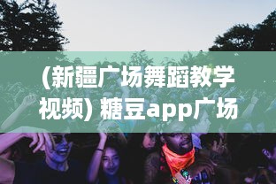 (新疆广场舞蹈教学视频) 糖豆app广场舞新疆风：免费享受新疆独特舞蹈 马上加入我们吧