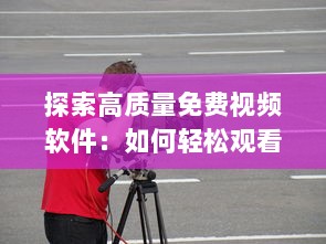 探索高质量免费视频软件：如何轻松观看您喜爱的电影和电视剧 详细分析