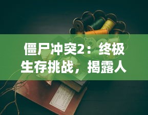 僵尸冲突2：终极生存挑战，揭露人性本质与求生欲望的科幻世界大战