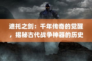 迪托之剑：千年传奇的觉醒，揭秘古代战争神器的历史遗迹和神秘力量