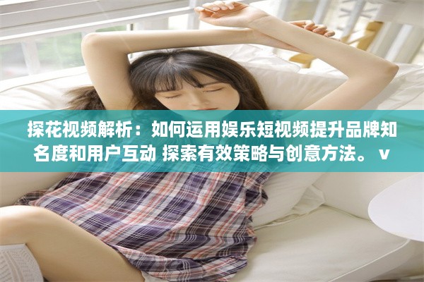 探花视频解析：如何运用娱乐短视频提升品牌知名度和用户互动 探索有效策略与创意方法。 v5.0.7下载