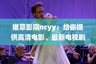 嫩草影院ncyy：给你提供高清电影、最新电视剧、热门综艺的在线观看体验