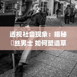 透视社会现象：揭秘屌丝男士 如何塑造草根阶層的自我认同与社会现实的讽刺嘲笑