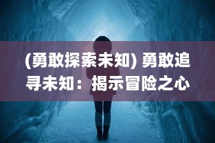 (勇敢探索未知) 勇敢追寻未知：揭示冒险之心的启示，挑战边界的刺激之旅