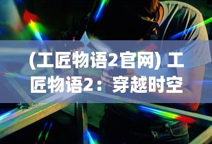 (工匠物语2官网) 工匠物语2：穿越时空的技艺，工匠之路的挑战与机遇