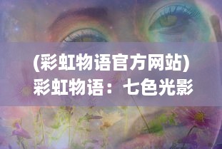 (彩虹物语官方网站) 彩虹物语：七色光影下的珍藏童年回忆与梦幻冒险旅程