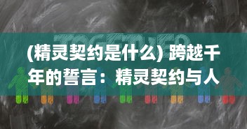 (精灵契约是什么) 跨越千年的誓言：精灵契约与人类之间的奇妙联系和永恒约定