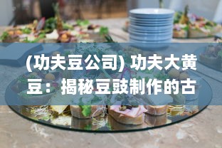 (功夫豆公司) 功夫大黄豆：揭秘豆豉制作的古老艺术与现代健康养生之道