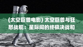 (太空巨兽电影) 太空巨兽与狂怒战舰：星际间的终极决战和无尽的重生奇迹