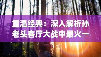 重温经典：深入解析孙老头客厅大战中最火一句，究竟蕴含着怎样的智慧与勇气? v7.3.9下载