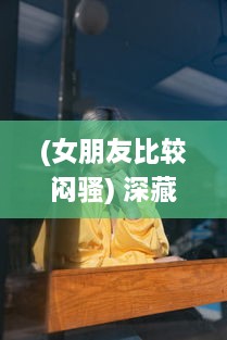 (女朋友比较闷骚) 深藏不漏:揭秘女朋友特别闷骚的魅力如何轻易吸引他人的注意力