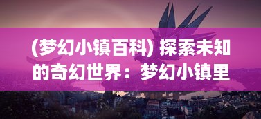 (梦幻小镇百科) 探索未知的奇幻世界：梦幻小镇里的神秘冒险与挑战的奇妙旅程