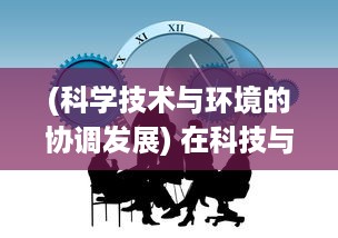 (科学技术与环境的协调发展) 在科技与环境协同进化中：人类如何重返和谐文明的全新篇章