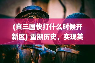 (真三国快打什么时候开新区) 重溯历史，实现英雄梦想：真三国快打2 带你体验史诗级战斗盛宴