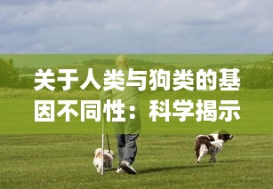 关于人类与狗类的基因不同性：科学揭示人狗难以杂交形成后代的生物学原理