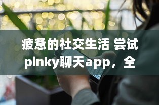 疲惫的社交生活 尝试pinky聊天app，全新社交体验，连接你我他 | 探索pinky聊天app，解锁多样化社交方式的奥秘 v4.8.4下载