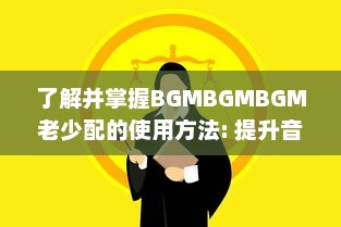 了解并掌握BGMBGMBGM老少配的使用方法: 提升音乐体验的全面指南 v5.5.1下载