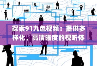 探索91九色视频：提供多样化、高清晰度的视听体验，享受前沿科技带来的无限可能 v4.7.5下载