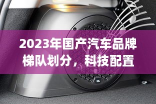 2023年国产汽车品牌梯队划分，科技配置与售后服务的较量