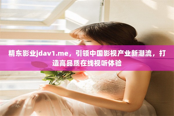 精东影业jdav1.me，引领中国影视产业新潮流，打造高品质在线视听体验