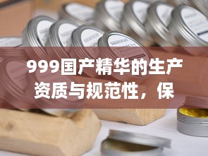 999国产精华的生产资质与规范性，保障肌肤健康的护肤品