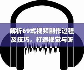 解析69式视频制作过程及技巧，打造视觉与听觉的双重盛宴