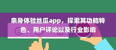 亲身体验丝瓜app，探索其功能特色、用户评论以及行业影响