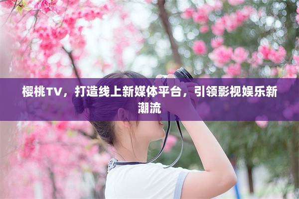 樱桃TV，打造线上新媒体平台，引领影视娱乐新潮流