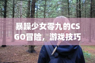 暴躁少女零九的CSGO冒险，游戏技巧、个人评价与实战经验分享