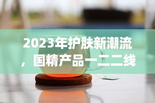 2023年护肤新潮流，国精产品一二二线精华液，年度护肤大势力不容错过