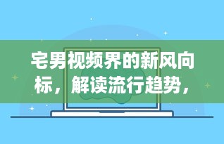 宅男视频界的新风向标，解读流行趋势，引领未来观看乐趣