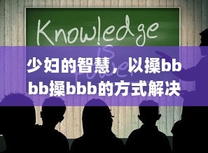 少妇的智慧，以搡bbbb搡bbb的方式解决生活难题