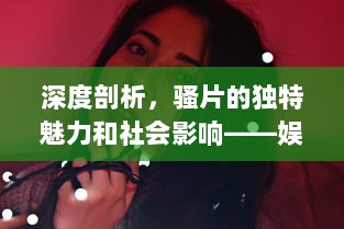 深度剖析，骚片的独特魅力和社会影响——娱乐圈如何塑造和反映出骚片的流行文化地位