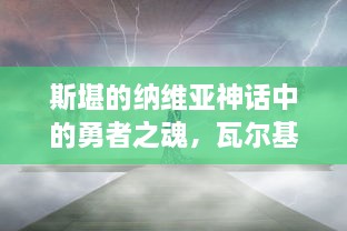 斯堪的纳维亚神话中的勇者之魂，瓦尔基里文化的深度探索