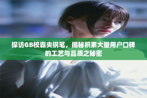 探访GB校霸夹钢笔，揭秘积累大量用户口碑的工艺与品质之秘密