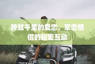 跨越千里的爱恋，军恋情侣的甜蜜互动