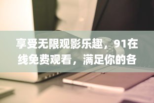 享受无限观影乐趣，91在线免费观看，满足你的各类电影追剧需求