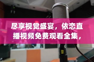 尽享视觉盛宴，依恋直播视频免费观看全集，尽在掌握之中