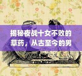 揭秘夜战十女不败的草药，从古至今的男性健康与活力秘方