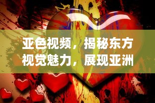 亚色视频，揭秘东方视觉魅力，展现亚洲独特色彩和文化内涵