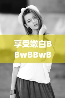 享受嫩白BBwBBwBBWBBw，引领时尚潮流的肌肤保养秘籍