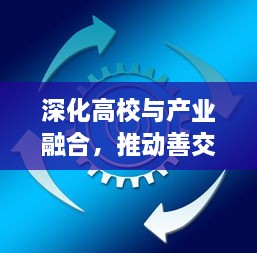 深化高校与产业融合，推动善交大结合促进社会发展和科技创新