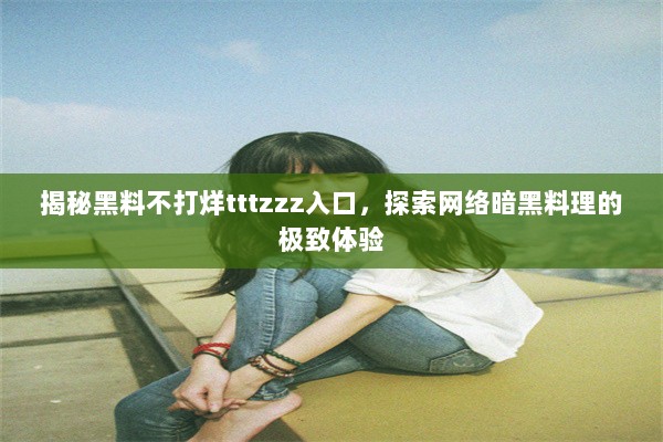 揭秘黑料不打烊tttzzz入口，探索网络暗黑料理的极致体验