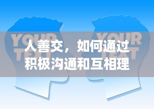 人善交，如何通过积极沟通和互相理解，建立稳定而深厚的人际关系