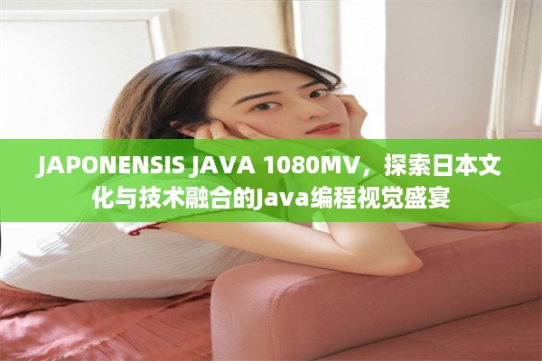 JAPONENSIS JAVA 1080MV，探索日本文化与技术融合的Java编程视觉盛宴