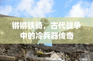 锵锵铁骑，古代战争中的冷兵器传奇