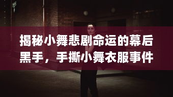 揭秘小舞悲剧命运的幕后黑手，手撕小舞衣服事件的起因、过程及影响