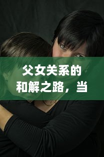 父女关系的和解之路，当父亲与18岁成年女儿发生争执时的处理指南