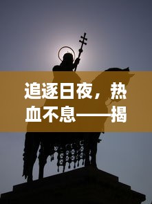 追逐日夜，热血不息——揭秘追漫大师如何傲视群雄，成为动漫世界的领航者