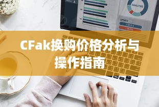 CFak换购价格分析与操作指南